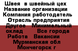 Швея. в швейный цех › Название организации ­ Компания-работодатель › Отрасль предприятия ­ Другое › Минимальный оклад ­ 1 - Все города Работа » Вакансии   . Мурманская обл.,Мончегорск г.